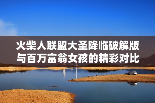 火柴人联盟大圣降临破解版与百万富翁女孩的精彩对比分析