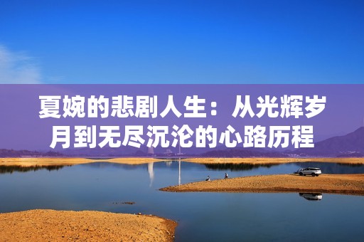夏婉的悲剧人生：从光辉岁月到无尽沉沦的心路历程