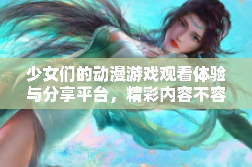少女们的动漫游戏观看体验与分享平台，精彩内容不容错过