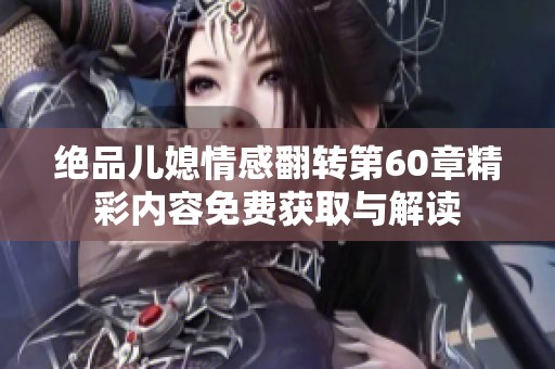 绝品儿媳情感翻转第60章精彩内容免费获取与解读