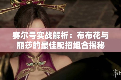 赛尔号实战解析：布布花与丽莎的最佳配招组合揭秘