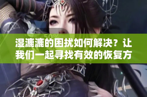 湿漉漉的困扰如何解决？让我们一起寻找有效的恢复方法与建议