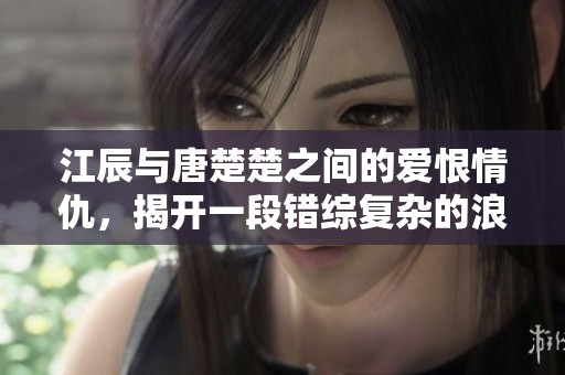 江辰与唐楚楚之间的爱恨情仇，揭开一段错综复杂的浪漫传奇故事