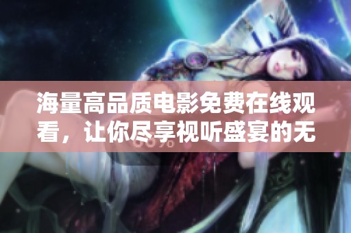 海量高品质电影免费在线观看，让你尽享视听盛宴的无限乐趣