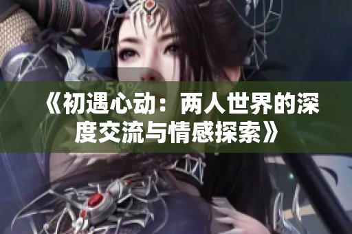 《初遇心动：两人世界的深度交流与情感探索》