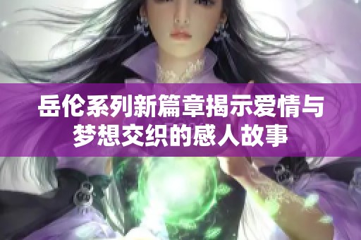 岳伦系列新篇章揭示爱情与梦想交织的感人故事