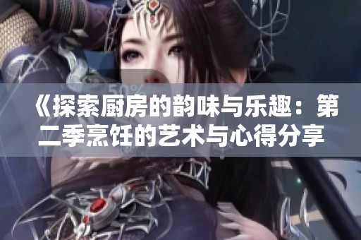 《探索厨房的韵味与乐趣：第二季烹饪的艺术与心得分享》