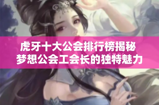 虎牙十大公会排行榜揭秘 梦想公会工会长的独特魅力分析