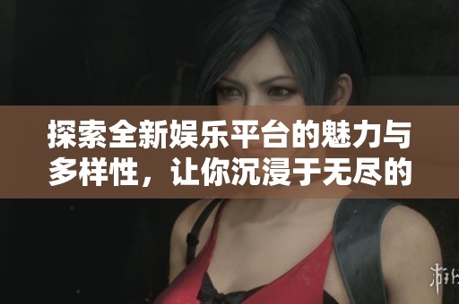 探索全新娱乐平台的魅力与多样性，让你沉浸于无尽的欢乐时光