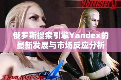 俄罗斯搜索引擎Yandex的最新发展与市场反应分析