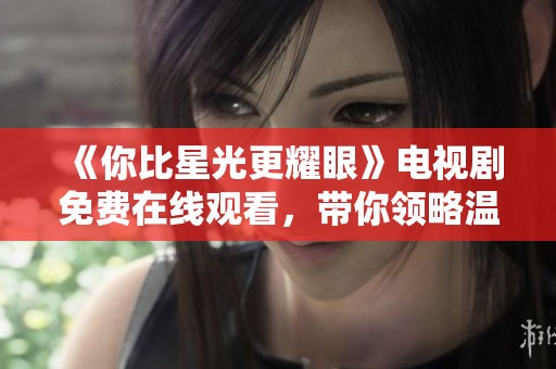 《你比星光更耀眼》电视剧免费在线观看，带你领略温暖爱情与成长故事