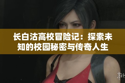 长白沽高校冒险记：探索未知的校园秘密与传奇人生