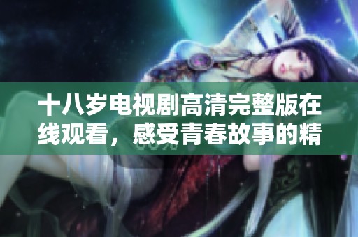 十八岁电视剧高清完整版在线观看，感受青春故事的精彩与感动