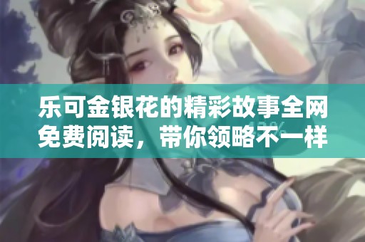 乐可金银花的精彩故事全网免费阅读，带你领略不一样的世界