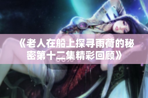 《老人在船上探寻雨荷的秘密第十二集精彩回顾》