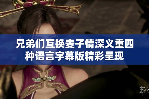 兄弟们互换麦子情深义重四种语言字幕版精彩呈现