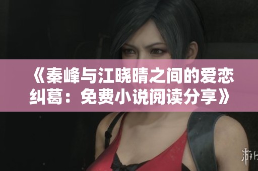 《秦峰与江晓晴之间的爱恋纠葛：免费小说阅读分享》