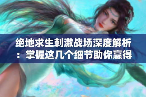 绝地求生刺激战场深度解析：掌握这几个细节助你赢得胜利！