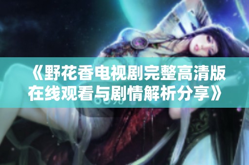 《野花香电视剧完整高清版在线观看与剧情解析分享》