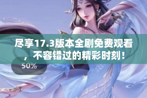 尽享17.3版本全剧免费观看，不容错过的精彩时刻！