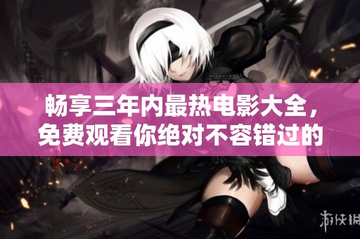 畅享三年内最热电影大全，免费观看你绝对不容错过的精彩影片