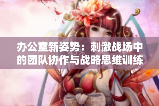 办公室新姿势：刺激战场中的团队协作与战略思维训练