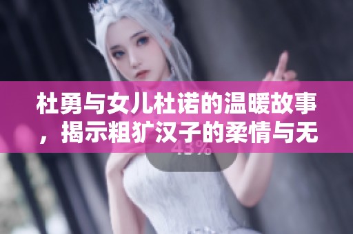 杜勇与女儿杜诺的温暖故事，揭示粗犷汉子的柔情与无私爱心