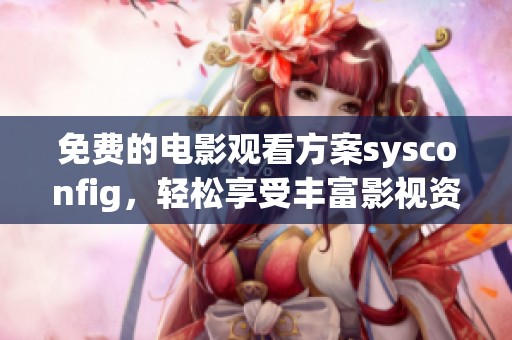 免费的电影观看方案sysconfig，轻松享受丰富影视资源的方法与技巧