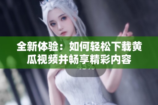 全新体验：如何轻松下载黄瓜视频并畅享精彩内容