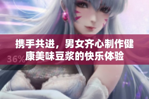 携手共进，男女齐心制作健康美味豆浆的快乐体验
