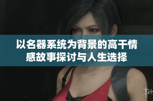 以名器系统为背景的高干情感故事探讨与人生选择
