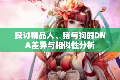 探讨精品人、猪与狗的DNA差异与相似性分析