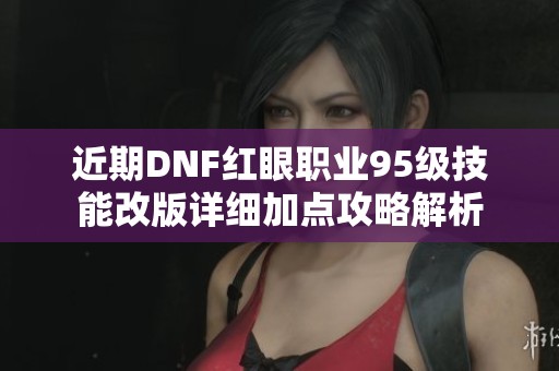 近期DNF红眼职业95级技能改版详细加点攻略解析