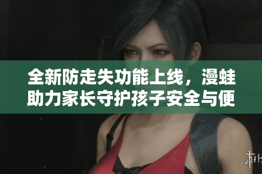 全新防走失功能上线，漫蛙助力家长守护孩子安全与便利