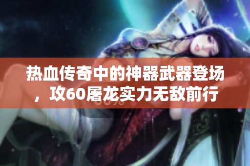 热血传奇中的神器武器登场，攻60屠龙实力无敌前行