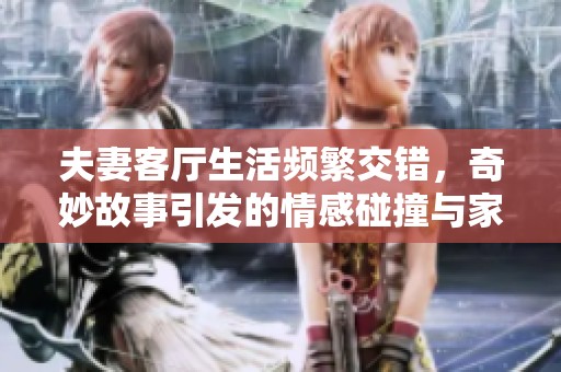 夫妻客厅生活频繁交错，奇妙故事引发的情感碰撞与家庭矛盾