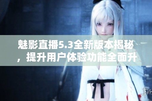 魅影直播5.3全新版本揭秘，提升用户体验功能全面升级