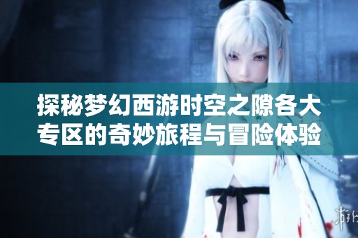 探秘梦幻西游时空之隙各大专区的奇妙旅程与冒险体验