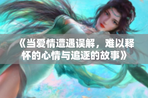 《当爱情遭遇误解，难以释怀的心情与追逐的故事》