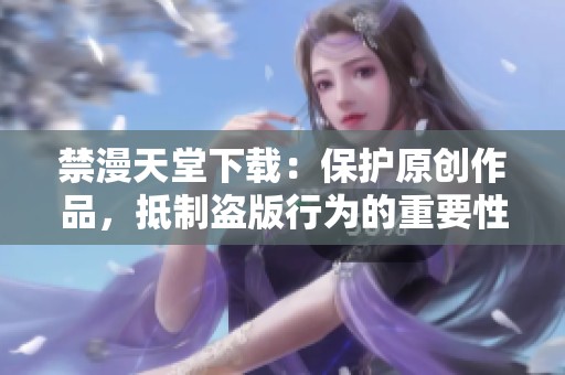 禁漫天堂下载：保护原创作品，抵制盗版行为的重要性与影响分析