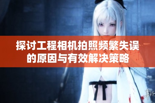 探讨工程相机拍照频繁失误的原因与有效解决策略