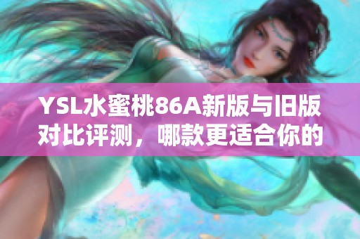 YSL水蜜桃86A新版与旧版对比评测，哪款更适合你的肌肤需求