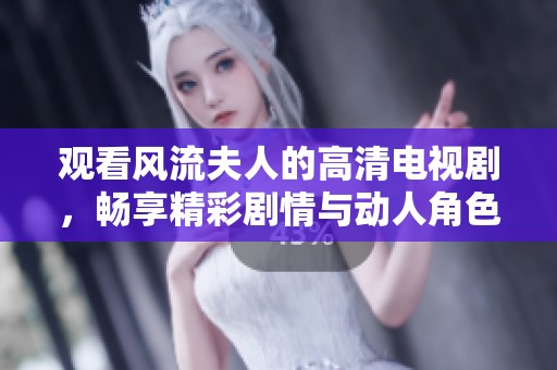 观看风流夫人的高清电视剧，畅享精彩剧情与动人角色的浪漫故事尽在其中