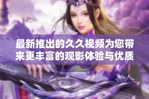 最新推出的久久视频为您带来更丰富的观影体验与优质内容选择