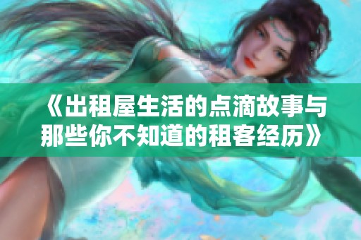《出租屋生活的点滴故事与那些你不知道的租客经历》