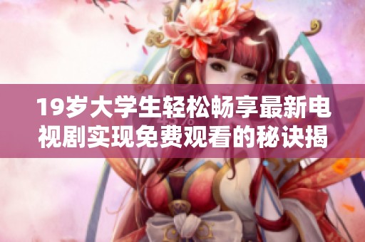 19岁大学生轻松畅享最新电视剧实现免费观看的秘诀揭秘