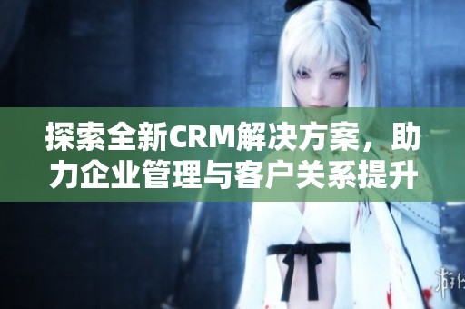 探索全新CRM解决方案，助力企业管理与客户关系提升的9月创新发布