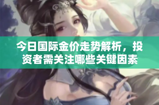 今日国际金价走势解析，投资者需关注哪些关键因素
