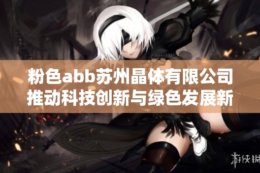 粉色abb苏州晶体有限公司推动科技创新与绿色发展新篇章