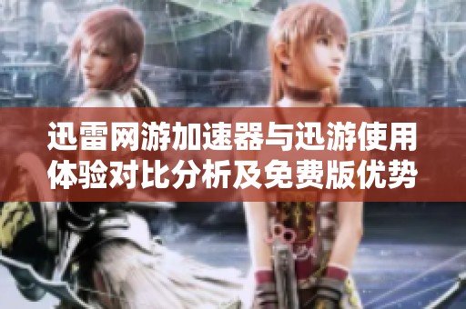 迅雷网游加速器与迅游使用体验对比分析及免费版优势探讨